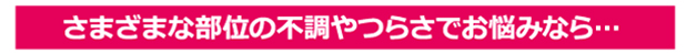 様々な部位のつらさでお悩みな方に